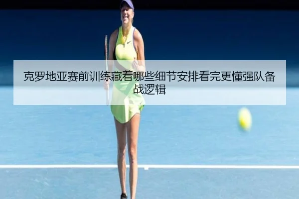 克罗地亚赛前训练藏着哪些细节安排看完更懂强队备战逻辑
